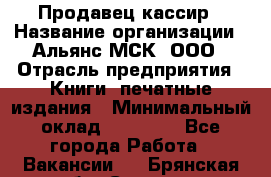 Продавец-кассир › Название организации ­ Альянс-МСК, ООО › Отрасль предприятия ­ Книги, печатные издания › Минимальный оклад ­ 20 000 - Все города Работа » Вакансии   . Брянская обл.,Сельцо г.